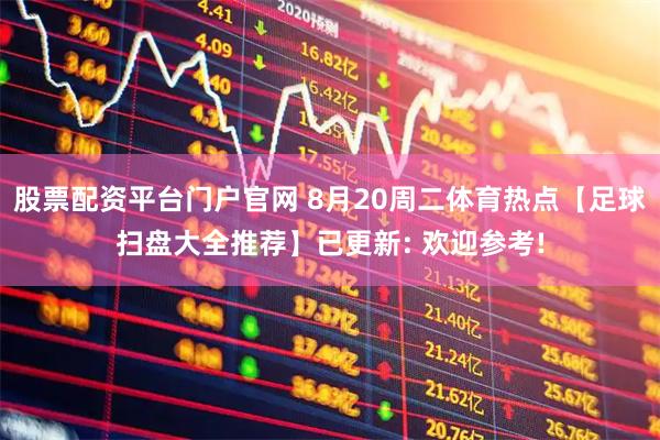 股票配资平台门户官网 8月20周二体育热点【足球扫盘大全推荐】已更新: 欢迎参考!