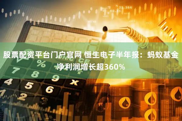 股票配资平台门户官网 恒生电子半年报：蚂蚁基金净利润增长超360%