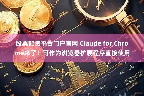 股票配资平台门户官网 Claude for Chrome来了！可作为浏览器扩展程序直接使用