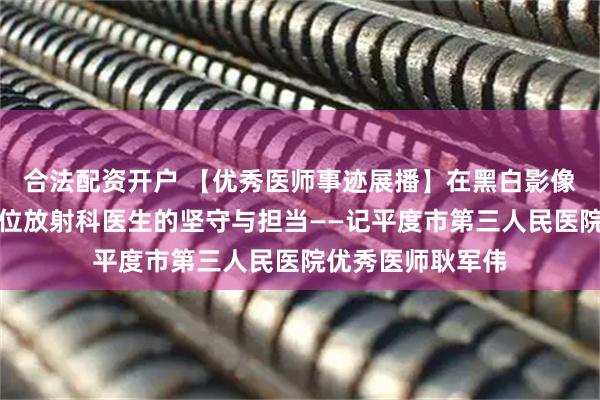 合法配资开户 【优秀医师事迹展播】在黑白影像中点亮希望：一位放射科医生的坚守与担当——记平度市第三人民医院优秀医师耿军伟