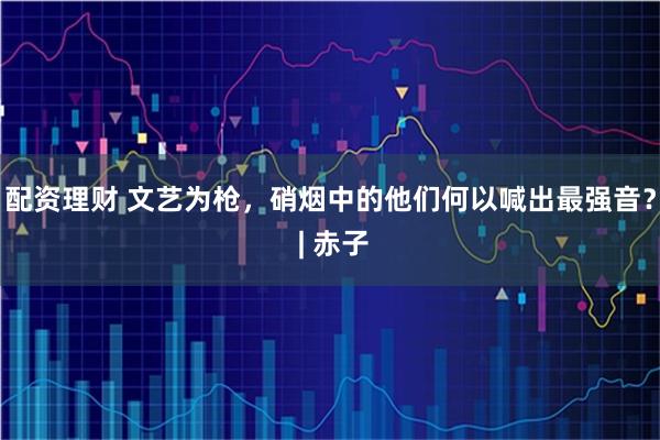 配资理财 文艺为枪，硝烟中的他们何以喊出最强音？ | 赤子