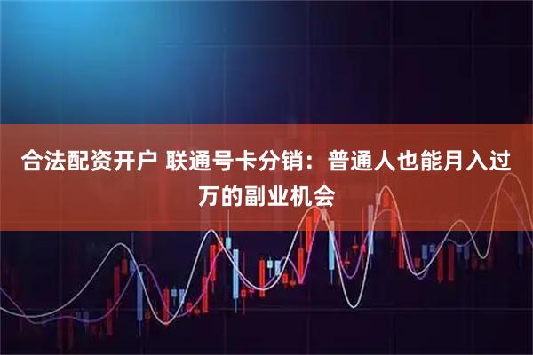 合法配资开户 联通号卡分销：普通人也能月入过万的副业机会