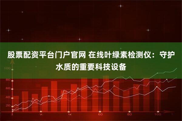 股票配资平台门户官网 在线叶绿素检测仪：守护水质的重要科技设备