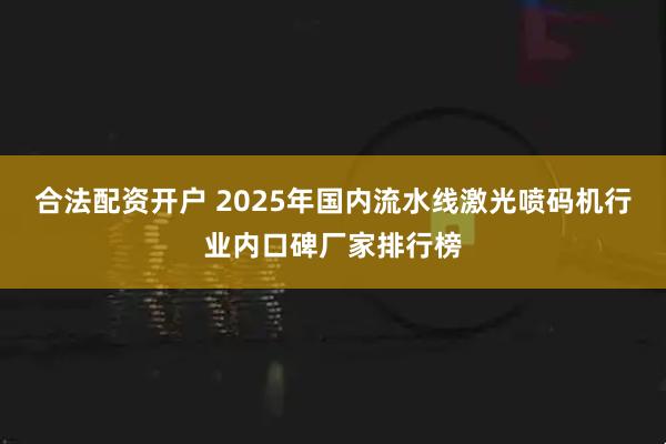 合法配资开户 2025年国内流水线激光喷码机行业内口碑厂家排行榜