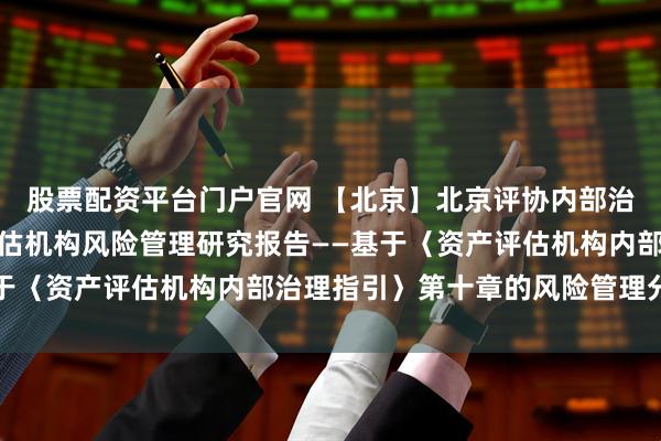 股票配资平台门户官网 【北京】北京评协内部治理委员会发布《资产评估机构风险管理研究报告——基于〈资产评估机构内部治理指引〉第十章的风险管理分析》