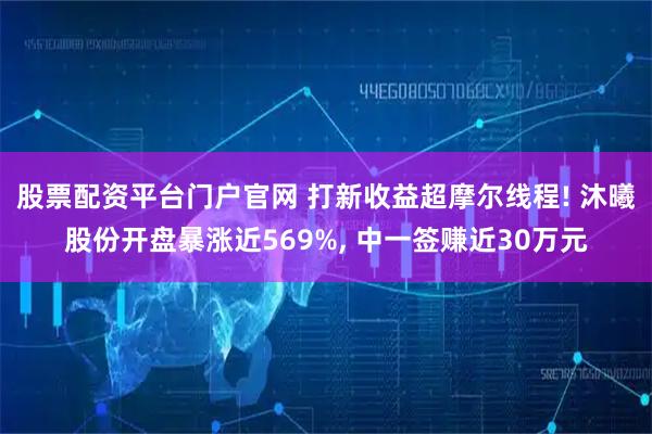 股票配资平台门户官网 打新收益超摩尔线程! 沐曦股份开盘暴涨近569%, 中一签赚近30万元