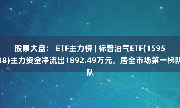 股票大盘： ETF主力榜 | 标普油气ETF(159518)主力资金净流出1892.49万元，居全市场第一梯队