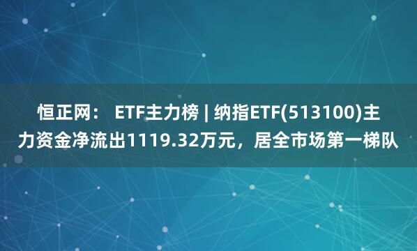 恒正网： ETF主力榜 | 纳指ETF(513100)主力资金净流出1119.32万元，居全市场第一梯队
