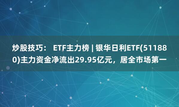 炒股技巧： ETF主力榜 | 银华日利ETF(511880)主力资金净流出29.95亿元，居全市场第一