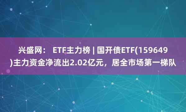 兴盛网： ETF主力榜 | 国开债ETF(159649)主力资金净流出2.02亿元，居全市场第一梯队