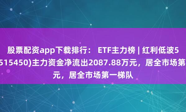 股票配资app下载排行： ETF主力榜 | 红利低波50ETF(515450)主力资金净流出2087.88万元，居全市场第一梯队