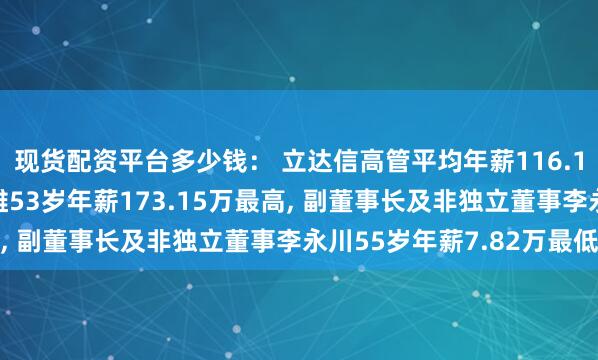 现货配资平台多少钱： 立达信高管平均年薪116.11万: 副总经理黄志雄53岁年薪173.15万最高, 副董事长及非独立董事李永川55岁年薪7.82万最低