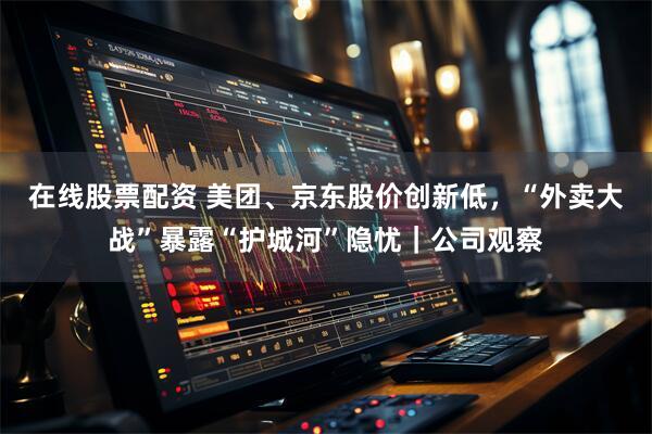 在线股票配资 美团、京东股价创新低，“外卖大战”暴露“护城河”隐忧｜公司观察