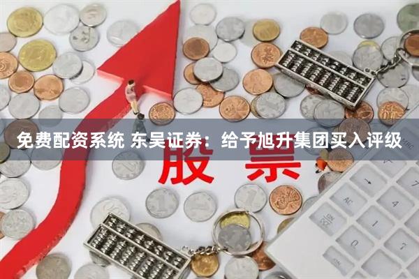免费配资系统 东吴证券：给予旭升集团买入评级