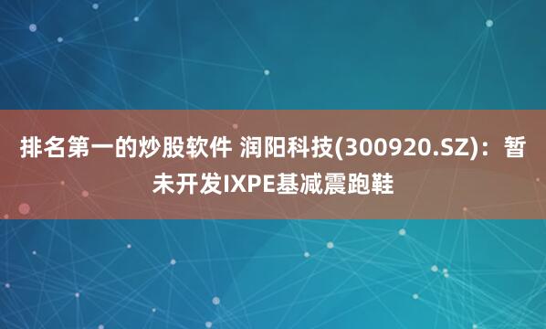排名第一的炒股软件 润阳科技(300920.SZ)：暂未开发IXPE基减震跑鞋