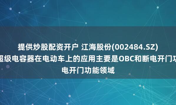提供炒股配资开户 江海股份(002484.SZ)：目前超级电容器在电动车上的应用主要是OBC和断电开门功能领域