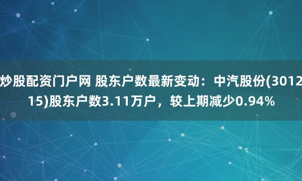 炒股配资门户网 股东户数最新变动：中汽股份(301215)股东户数3.11万户，较上期减少0.94%