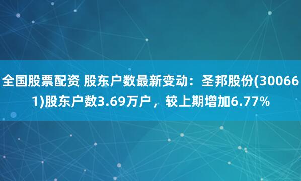 全国股票配资 股东户数最新变动：圣邦股份(300661)股东户数3.69万户，较上期增加6.77%