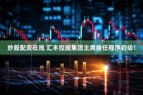 炒股配资在线 汇丰控股集团主席继任程序启动！
