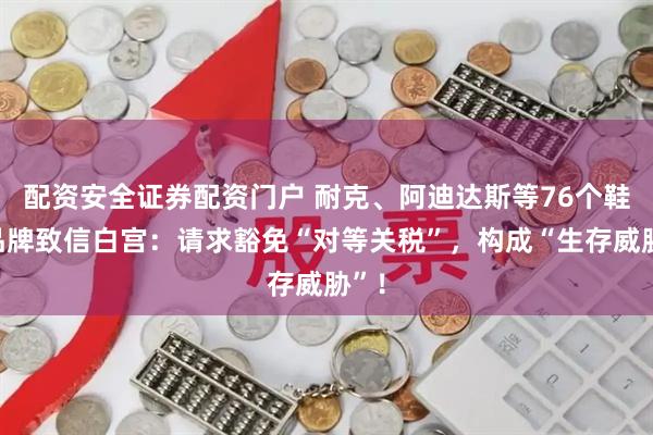 配资安全证券配资门户 耐克、阿迪达斯等76个鞋类品牌致信白宫：请求豁免“对等关税”，构成“生存威胁”！
