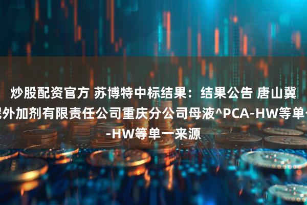 炒股配资官方 苏博特中标结果：结果公告 唐山冀东水泥外加剂有限责任公司重庆分公司母液^PCA-HW等单一来源