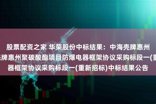 股票配资之家 华荣股份中标结果：中海壳牌惠州三期乙烯项目及中海壳牌惠州聚碳酸酯项目防爆电器框架协议采购标段一(重新招标)中标结果公告
