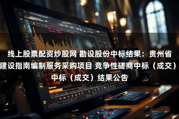 线上股票配资炒股网 勘设股份中标结果：贵州省渡口改桥建设指南编制服务采购项目 竞争性磋商中标（成交）结果公告