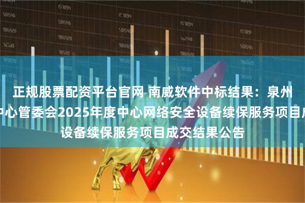 正规股票配资平台官网 南威软件中标结果：泉州市行政服务中心管委会2025年度中心网络安全设备续保服务项目成交结果公告