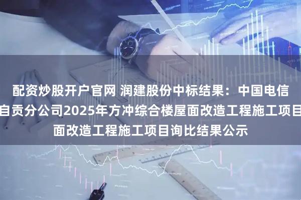 配资炒股开户官网 润建股份中标结果：中国电信股份有限公司自贡分公司2025年方冲综合楼屋面改造工程施工项目询比结果公示