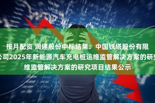 按月配资 润建股份中标结果：中国铁塔股份有限公司海南省分公司2025年新能源汽车充电桩运维监管解决方案的研究项目结果公示