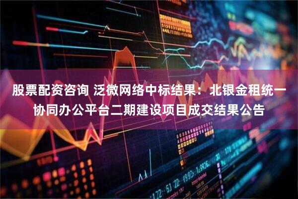 股票配资咨询 泛微网络中标结果：北银金租统一协同办公平台二期建设项目成交结果公告