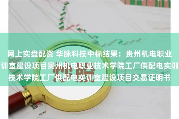 网上实盘配资 华脉科技中标结果：贵州机电职业技术学院工厂供配电实训室建设项目贵州机电职业技术学院工厂供配电实训室建设项目交易证明书