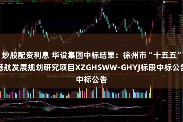 炒股配资利息 华设集团中标结果：徐州市“十五五”港航发展规划研究项目XZGHSWW-GHYJ标段中标公告