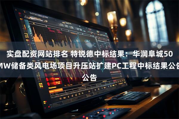 实盘配资网站排名 特锐德中标结果：华润阜城50MW储备类风电场项目升压站扩建PC工程中标结果公告