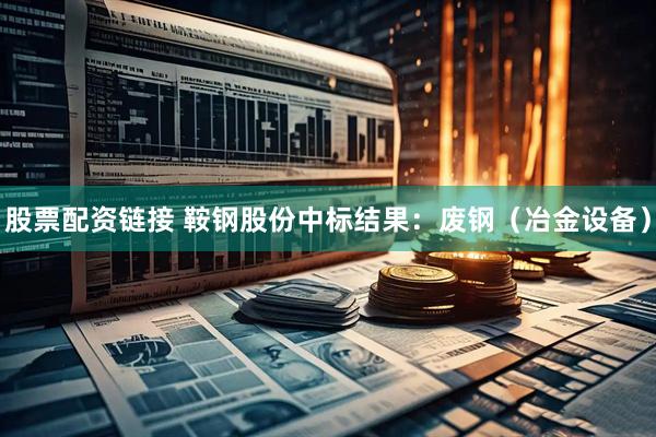 股票配资链接 鞍钢股份中标结果：废钢（冶金设备）
