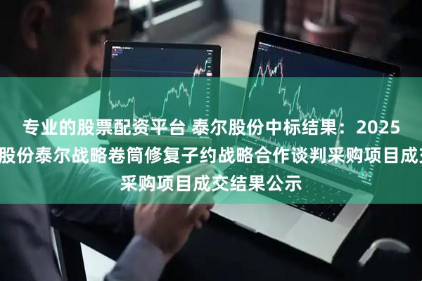 专业的股票配资平台 泰尔股份中标结果：2025年5月包钢股份泰尔战略卷筒修复子约战略合作谈判采购项目成交结果公示