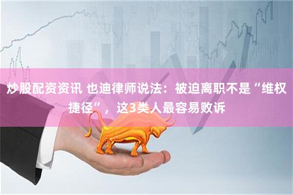 炒股配资资讯 也迪律师说法：被迫离职不是“维权捷径”，这3类人最容易败诉