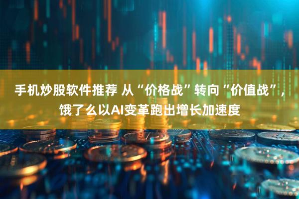 手机炒股软件推荐 从“价格战”转向“价值战”，饿了么以AI变革跑出增长加速度