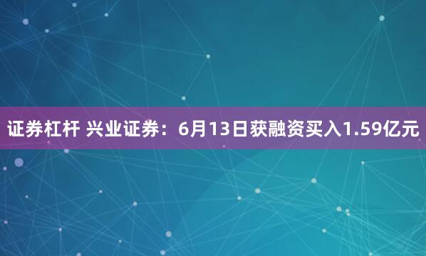 证券杠杆 兴业证券：6月13日获融资买入1.59亿元