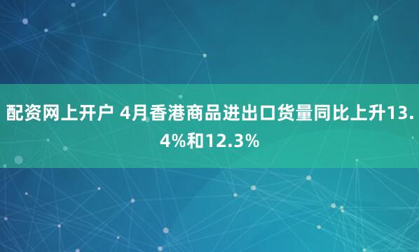 配资网上开户 4月香港商品进出口货量同比上升13.4%和12.3%
