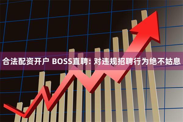 合法配资开户 BOSS直聘: 对违规招聘行为绝不姑息