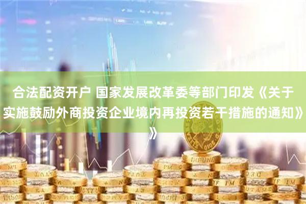 合法配资开户 国家发展改革委等部门印发《关于实施鼓励外商投资企业境内再投资若干措施的通知》