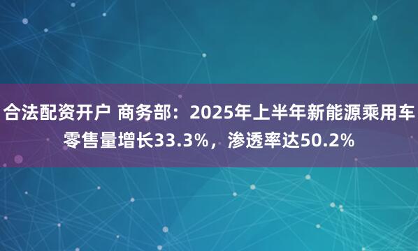 合法配资开户 商务部：2025年上半年新能源乘用车零售量增长33.3%，渗透率达50.2%