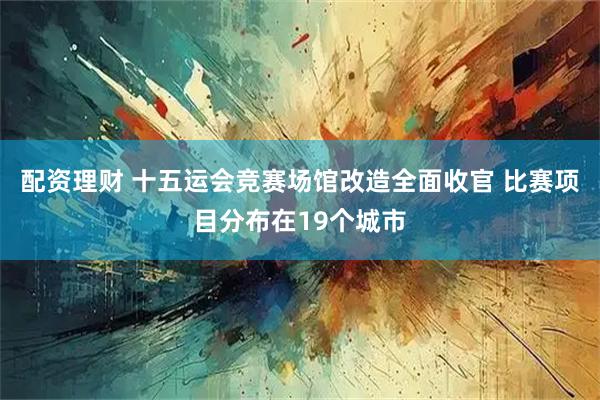 配资理财 十五运会竞赛场馆改造全面收官 比赛项目分布在19个城市