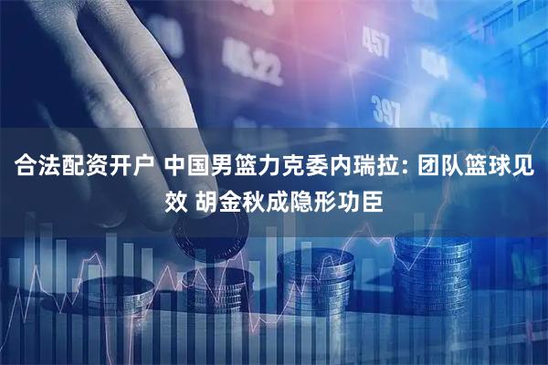 合法配资开户 中国男篮力克委内瑞拉: 团队篮球见效 胡金秋成隐形功臣