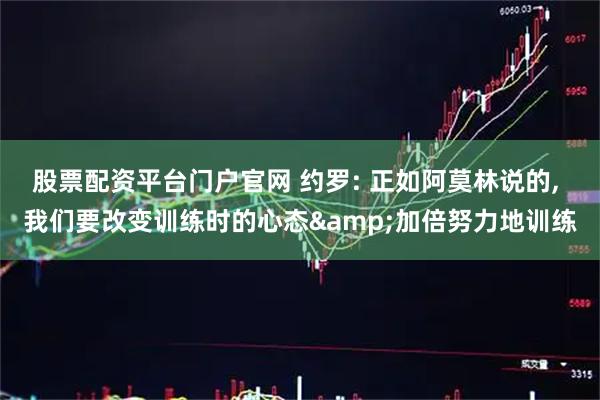 股票配资平台门户官网 约罗: 正如阿莫林说的, 我们要改变训练时的心态&加倍努力地训练