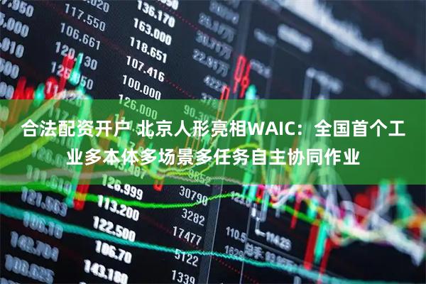 合法配资开户 北京人形亮相WAIC：全国首个工业多本体多场景多任务自主协同作业