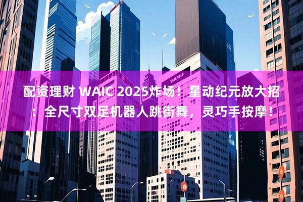 配资理财 WAIC 2025炸场！星动纪元放大招：全尺寸双足机器人跳街舞，灵巧手按摩！