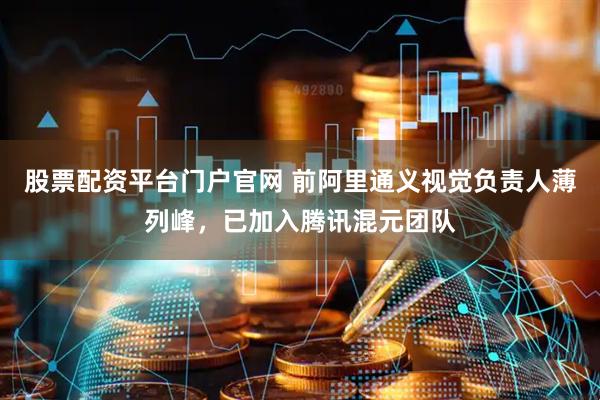 股票配资平台门户官网 前阿里通义视觉负责人薄列峰，已加入腾讯混元团队