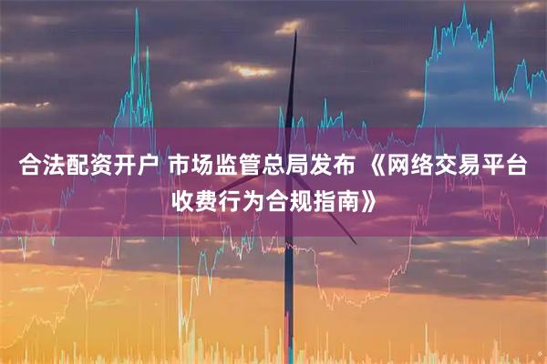 合法配资开户 市场监管总局发布 《网络交易平台收费行为合规指南》